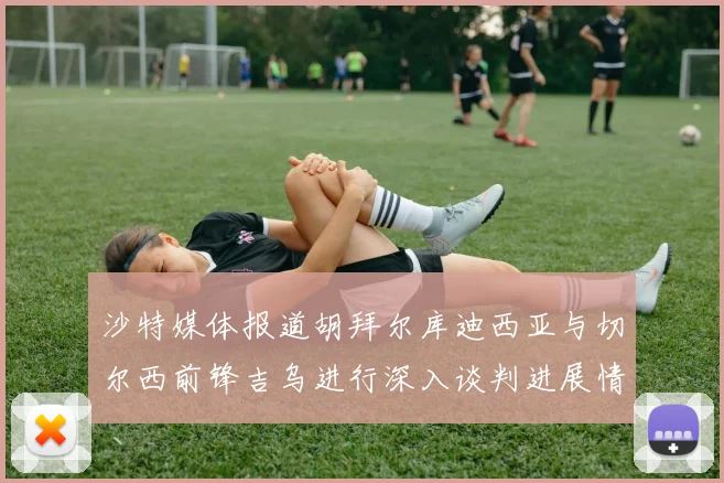 沙特媒体报道胡拜尔库迪西亚与切尔西前锋吉乌进行深入谈判进展情况