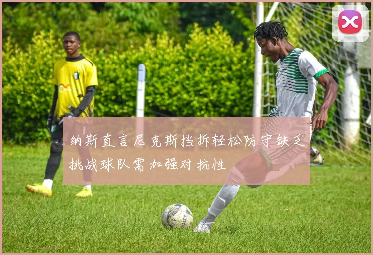 纳斯直言尼克斯挡拆轻松防守缺乏挑战球队需加强对抗性