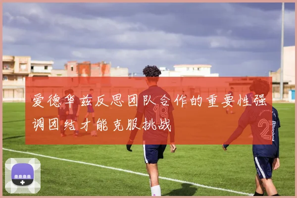 爱德华兹反思团队合作的重要性强调团结才能克服挑战