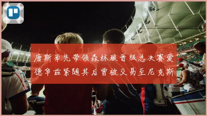 唐斯率先带领森林狼晋级总决赛爱德华兹紧随其后曾被交易至尼克斯