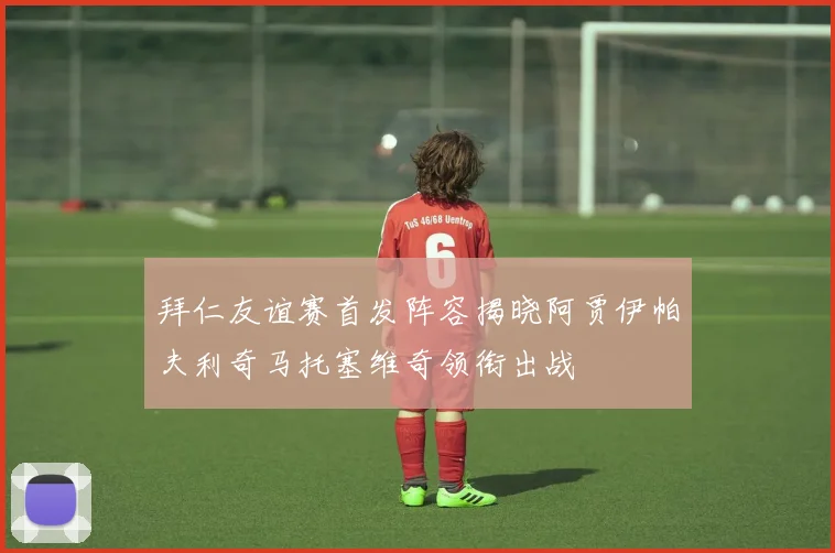 拜仁友谊赛首发阵容揭晓阿贾伊帕夫利奇马托塞维奇领衔出战